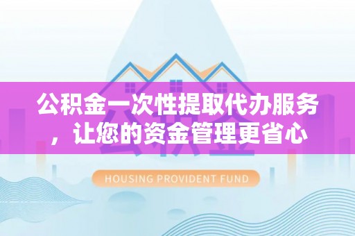 芎林公积金一次性提取代办服务，让您的资金管理更省心