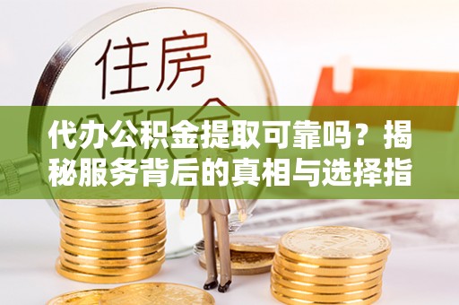 芎林代办公积金提取可靠吗？揭秘服务背后的真相与选择指南