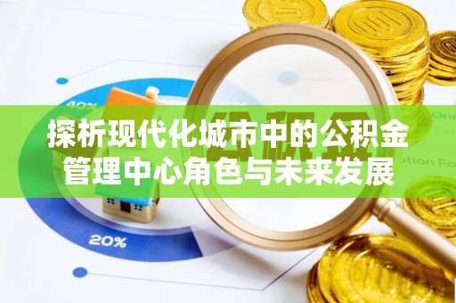 芎林探析现代化城市中的公积金管理中心角色与未来发展