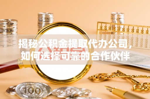 芎林揭秘公积金提取代办公司，如何选择可靠的合作伙伴