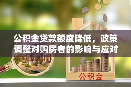 芎林公积金贷款额度降低，政策调整对购房者的影响与应对策略