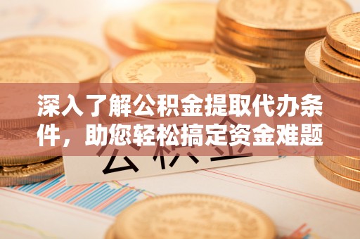 芎林深入了解公积金提取代办条件，助您轻松搞定资金难题