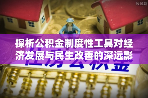芎林探析公积金制度性工具对经济发展与民生改善的深远影响