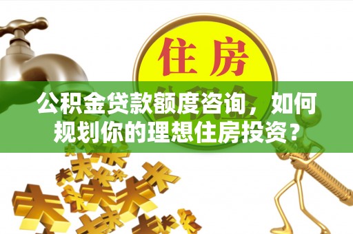 芎林公积金贷款额度咨询，如何规划你的理想住房投资？