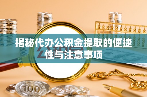 芎林揭秘代办公积金提取的便捷性与注意事项