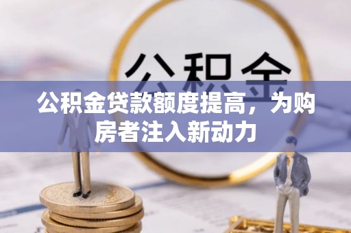 芎林公积金贷款额度提高，为购房者注入新动力