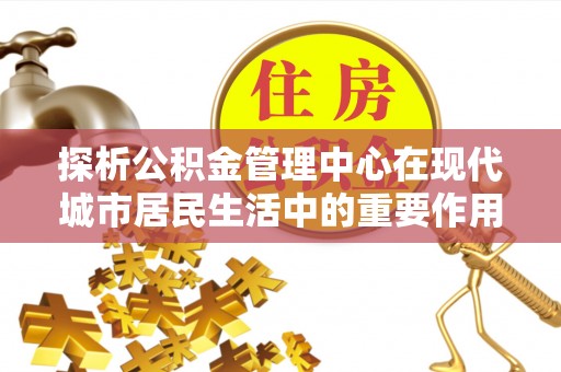芎林探析公积金管理中心在现代城市居民生活中的重要作用