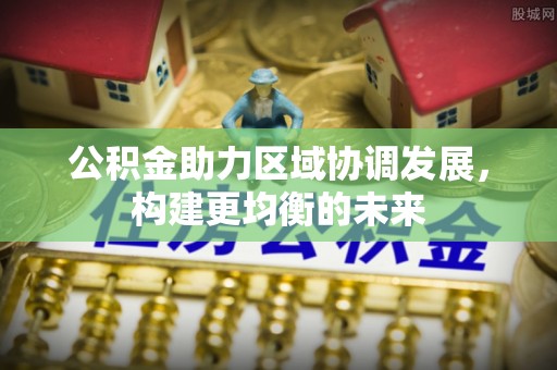 芎林公积金助力区域协调发展，构建更均衡的未来