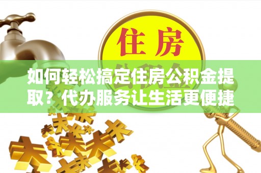 芎林如何轻松搞定住房公积金提取？代办服务让生活更便捷