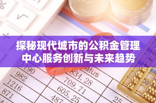 芎林探秘现代城市的公积金管理中心服务创新与未来趋势
