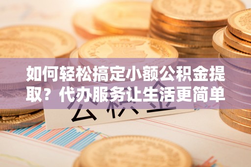 芎林如何轻松搞定小额公积金提取？代办服务让生活更简单