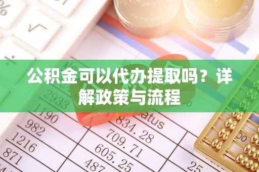 芎林公积金可以代办提取吗？详解政策与流程