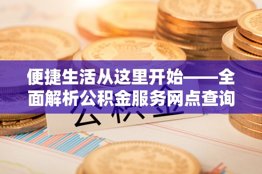 芎林便捷生活从这里开始——全面解析公积金服务网点查询技巧