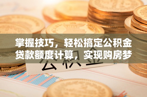 芎林掌握技巧，轻松搞定公积金贷款额度计算，实现购房梦想