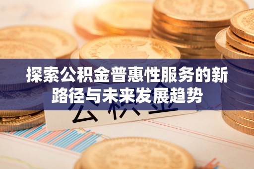 芎林探索公积金普惠性服务的新路径与未来发展趋势