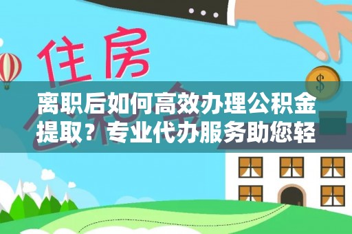 芎林离职后如何高效办理公积金提取？专业代办服务助您轻松搞定