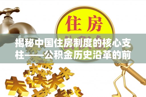芎林揭秘中国住房制度的核心支柱——公积金历史沿革的前世今生