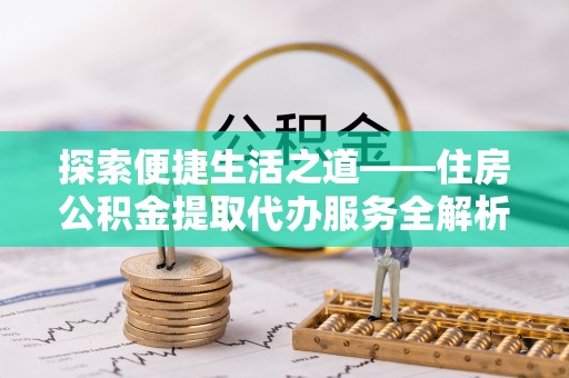 芎林探索便捷生活之道——住房公积金提取代办服务全解析
