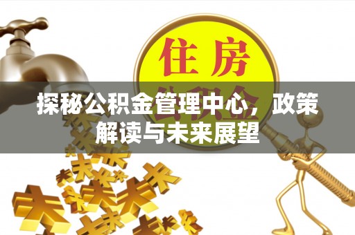芎林探秘公积金管理中心，政策解读与未来展望