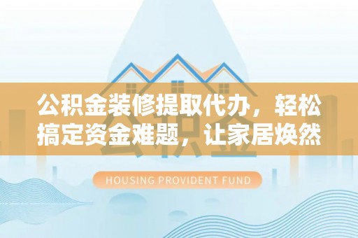 芎林公积金装修提取代办，轻松搞定资金难题，让家居焕然一新