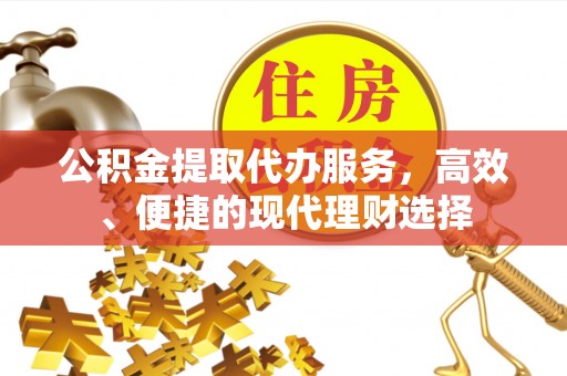 芎林公积金提取代办服务，高效、便捷的现代理财选择