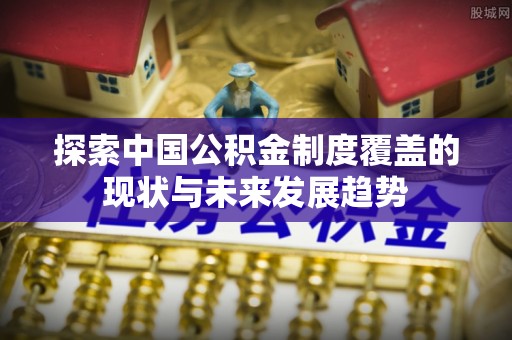芎林探索中国公积金制度覆盖的现状与未来发展趋势