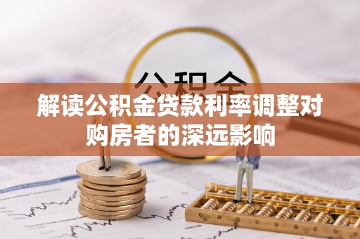 芎林解读公积金贷款利率调整对购房者的深远影响