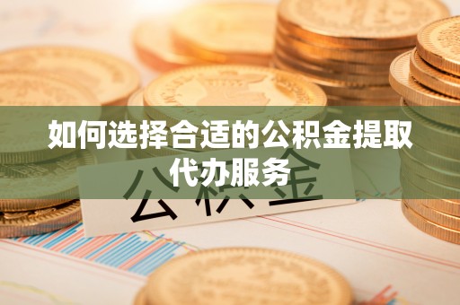 芎林如何选择合适的公积金提取代办服务