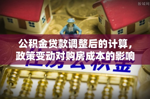 芎林公积金贷款调整后的计算，政策变动对购房成本的影响分析