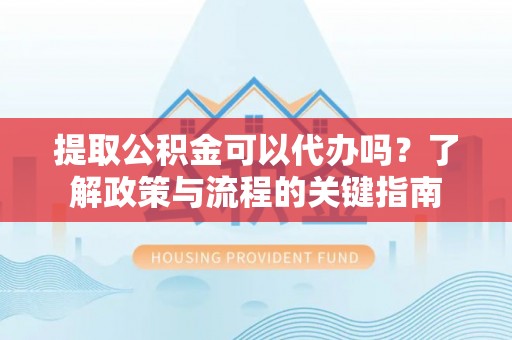 芎林提取公积金可以代办吗？了解政策与流程的关键指南