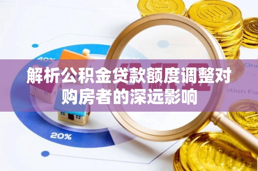 芎林解析公积金贷款额度调整对购房者的深远影响