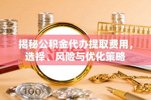 芎林揭秘公积金代办提取费用，选择、风险与优化策略