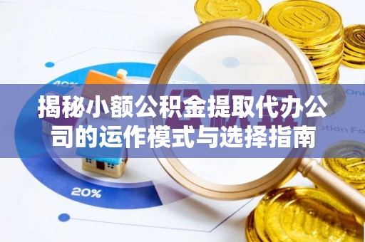 芎林揭秘小额公积金提取代办公司的运作模式与选择指南