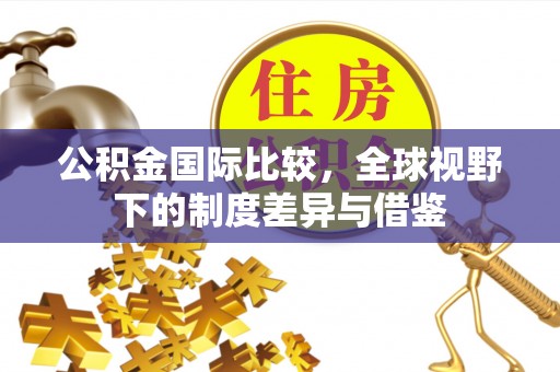 芎林公积金国际比较，全球视野下的制度差异与借鉴