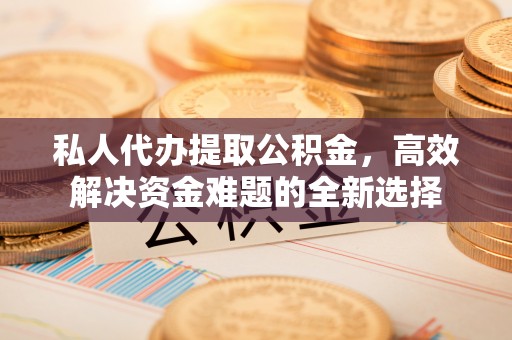 芎林私人代办提取公积金，高效解决资金难题的全新选择