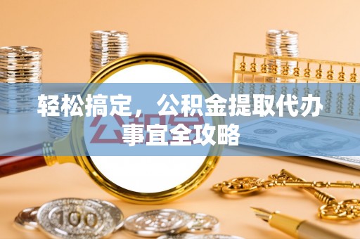 芎林轻松搞定，公积金提取代办事宜全攻略