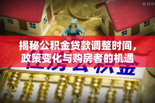 芎林揭秘公积金贷款调整时间，政策变化与购房者的机遇