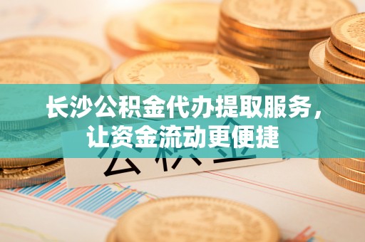 芎林长沙公积金代办提取服务，让资金流动更便捷