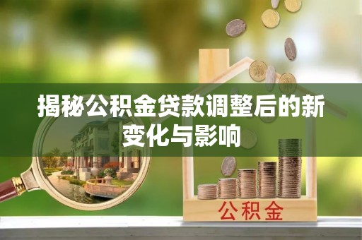 芎林揭秘公积金贷款调整后的新变化与影响