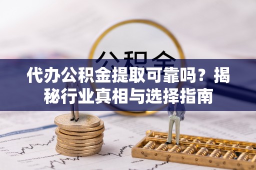 芎林代办公积金提取可靠吗？揭秘行业真相与选择指南