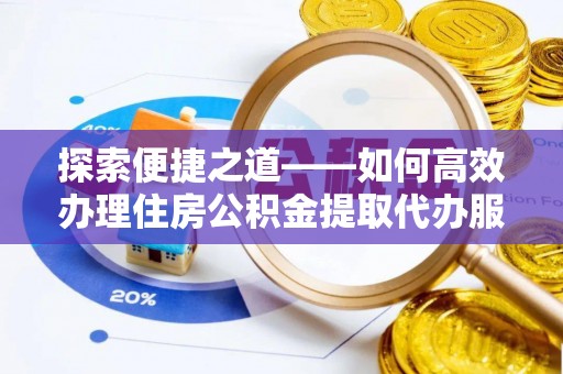 芎林探索便捷之道——如何高效办理住房公积金提取代办服务