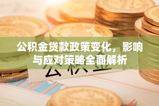 芎林公积金贷款政策变化，影响与应对策略全面解析