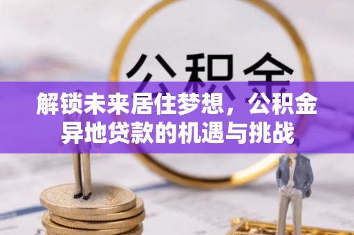 芎林解锁未来居住梦想，公积金异地贷款的机遇与挑战