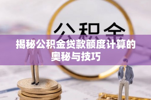 芎林揭秘公积金贷款额度计算的奥秘与技巧