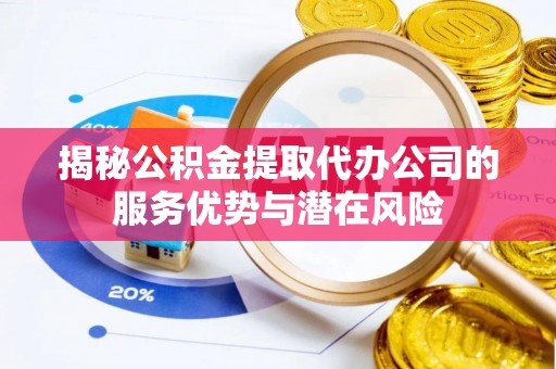 芎林揭秘公积金提取代办公司的服务优势与潜在风险