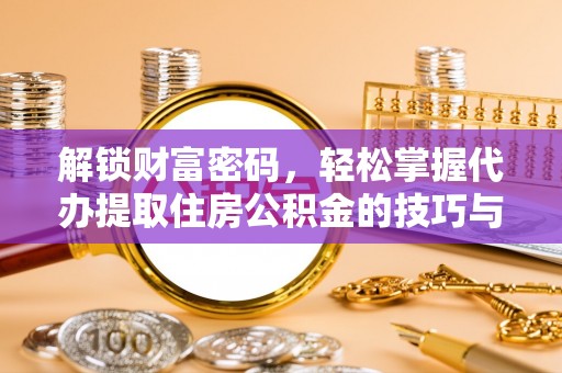 芎林解锁财富密码，轻松掌握代办提取住房公积金的技巧与策略