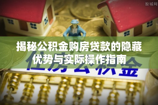 芎林揭秘公积金购房贷款的隐藏优势与实际操作指南