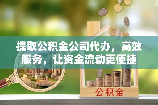 芎林提取公积金公司代办，高效服务，让资金流动更便捷