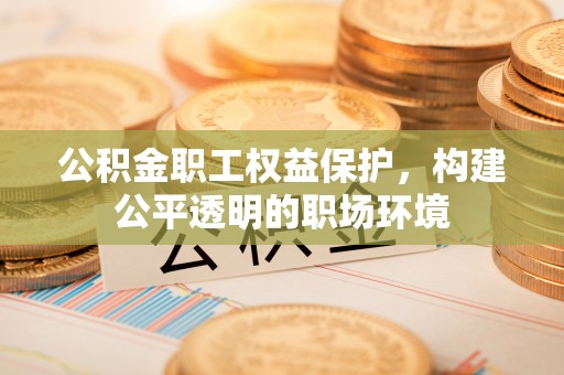 芎林公积金职工权益保护，构建公平透明的职场环境