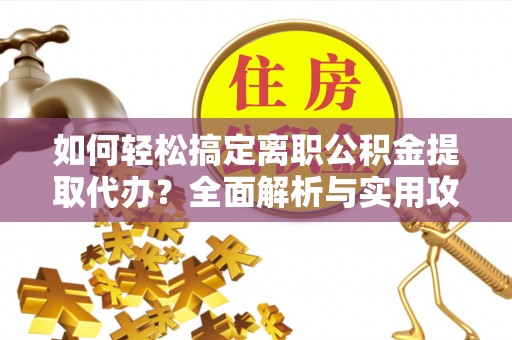 芎林如何轻松搞定离职公积金提取代办？全面解析与实用攻略